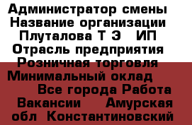 Администратор смены › Название организации ­ Плуталова Т.Э., ИП › Отрасль предприятия ­ Розничная торговля › Минимальный оклад ­ 30 000 - Все города Работа » Вакансии   . Амурская обл.,Константиновский р-н